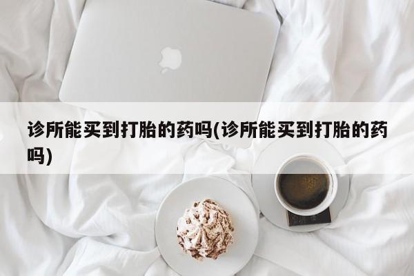 米非米索微信诊所能买到打胎的药吗(诊所能买到打胎的药吗)