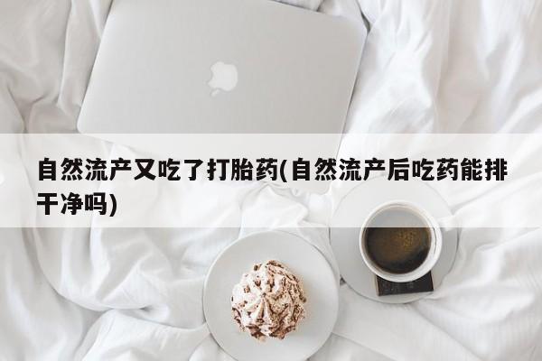 米非米索微信自然流产又吃了打胎药(自然流产后吃药能排干净吗)