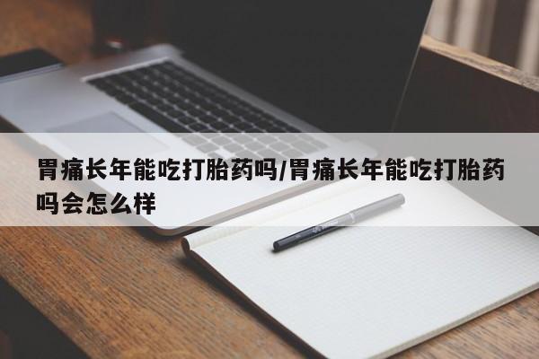 米非米索微信胃痛长年能吃打胎药吗/胃痛长年能吃打胎药吗会怎么样