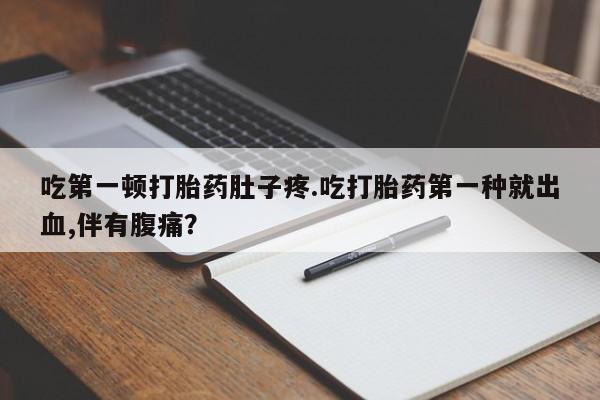 米非米索微信吃第一顿打胎药肚子疼.吃打胎药第一种就出血,伴有腹痛？