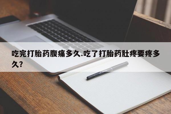 米非米索微信吃完打胎药腹痛多久.吃了打胎药肚疼要疼多久？