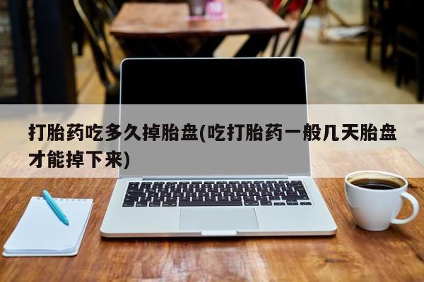 米非米索微信打胎药吃多久掉胎盘(吃打胎药一般几天胎盘才能掉下来)