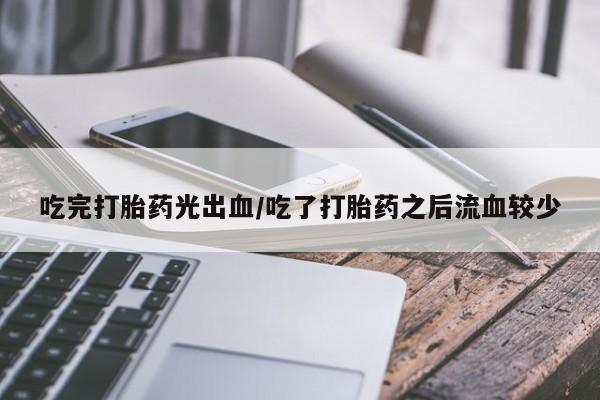 米非米索微信吃完打胎药光出血/吃了打胎药之后流血较少