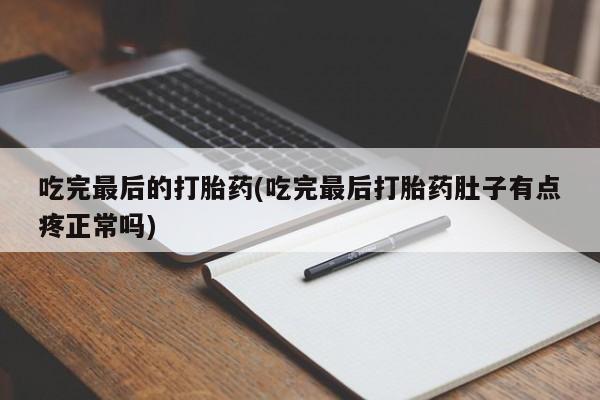 米非米索微信吃完最后的打胎药(吃完最后打胎药肚子有点疼正常吗)