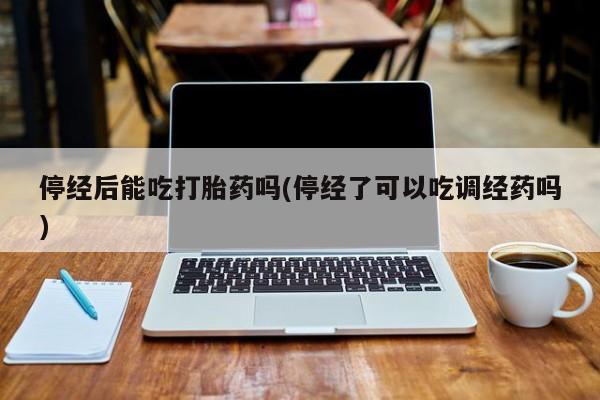 米非米索微信停经后能吃打胎药吗(停经了可以吃调经药吗)