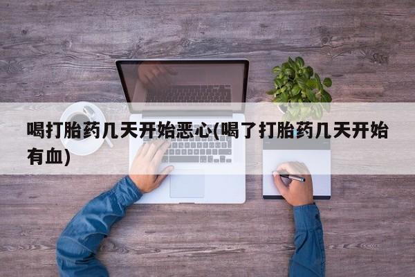米非米索微信喝打胎药几天开始恶心(喝了打胎药几天开始有血)