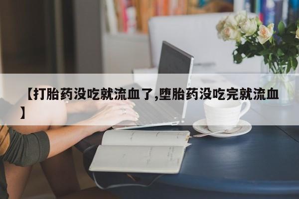 米非米索微信【打胎药没吃就流血了,堕胎药没吃完就流血】