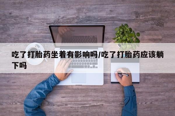 米非米索微信吃了打胎药坐着有影响吗/吃了打胎药应该躺下吗