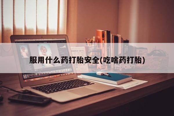 米非米索微信服用什么药打胎安全(吃啥药打胎)