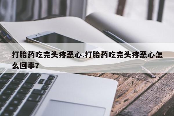 米非米索微信打胎药吃完头疼恶心.打胎药吃完头疼恶心怎么回事？