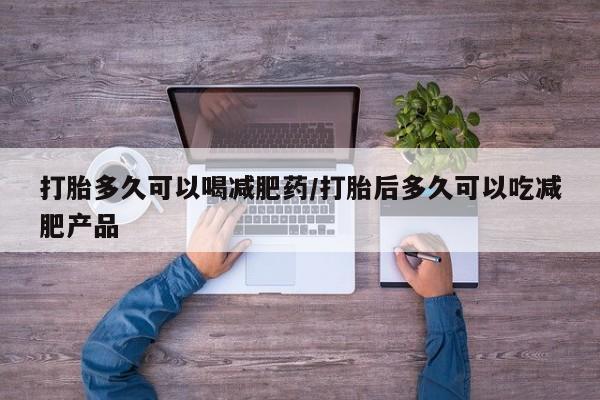 米非米索微信打胎多久可以喝减肥药/打胎后多久可以吃减肥产品
