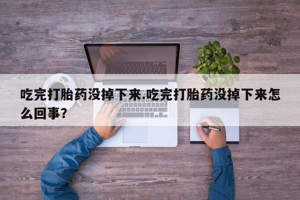 米非米索微信吃完打胎药没掉下来.吃完打胎药没掉下来怎么回事？