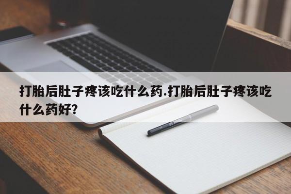 米非米索微信打胎后肚子疼该吃什么药.打胎后肚子疼该吃什么药好？