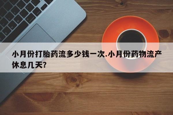 米非米索微信小月份打胎药流多少钱一次.小月份药物流产休息几天？