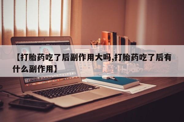 米非米索微信【打胎药吃了后副作用大吗,打胎药吃了后有什么副作用】