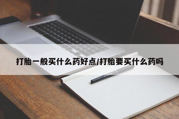 米非米索微信打胎一般买什么药好点/打胎要买什么药吗
