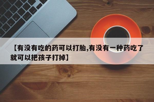 米非米索微信【有没有吃的药可以打胎,有没有一种药吃了就可以把孩子打掉】