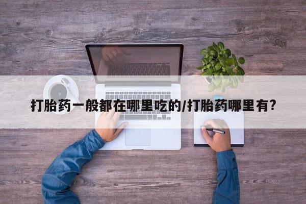 米非米索微信打胎药一般都在哪里吃的/打胎药哪里有?