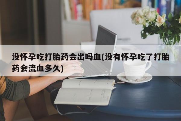 米非米索微信没怀孕吃打胎药会出吗血(没有怀孕吃了打胎药会流血多久)
