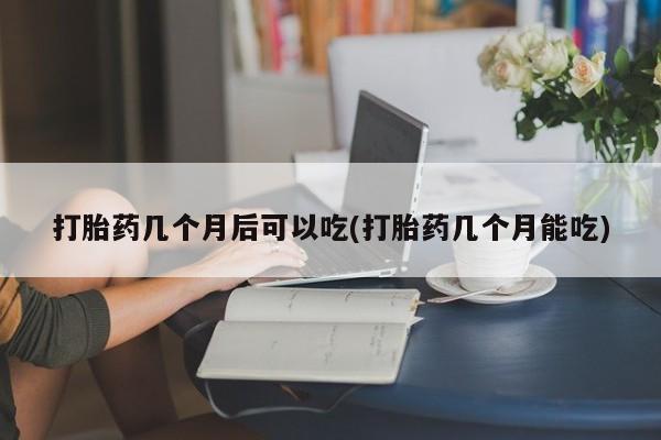 米非米索微信打胎药几个月后可以吃(打胎药几个月能吃)