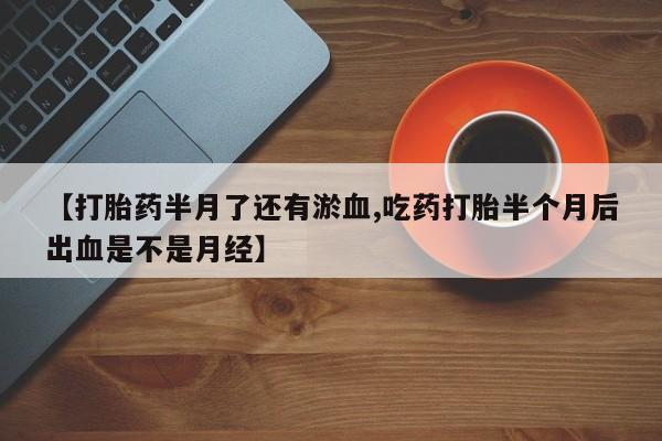 米非米索微信【打胎药半月了还有淤血,吃药打胎半个月后出血是不是月经】