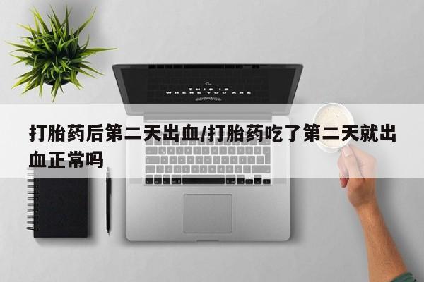米非米索微信打胎药后第二天出血/打胎药吃了第二天就出血正常吗