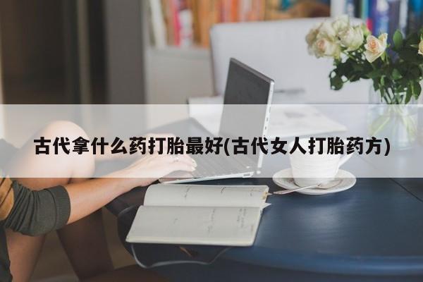 米非米索微信古代拿什么药打胎最好(古代女人打胎药方)