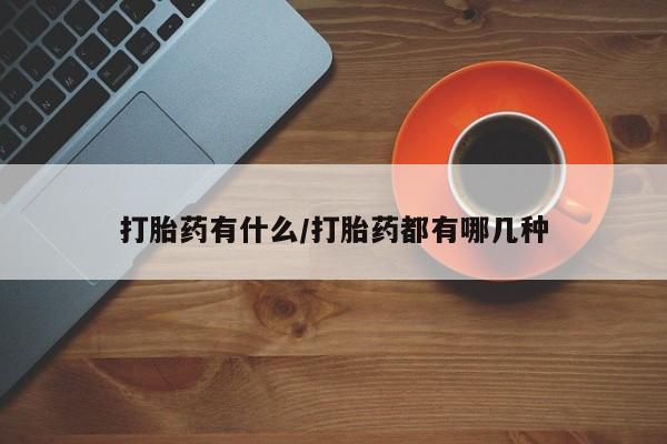 米非米索微信打胎药有什么/打胎药都有哪几种