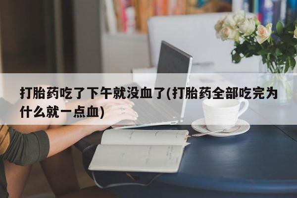 米非米索微信打胎药吃了下午就没血了(打胎药全部吃完为什么就一点血)
