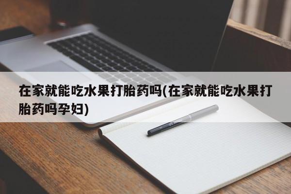 米非米索微信在家就能吃水果打胎药吗(在家就能吃水果打胎药吗孕妇)
