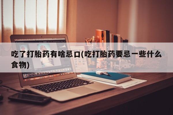 米非米索微信吃了打胎药有啥忌口(吃打胎药要忌一些什么食物)