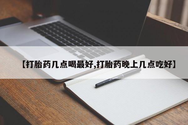 米非米索微信【打胎药几点喝最好,打胎药晚上几点吃好】