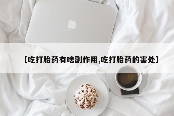 米非米索微信【吃打胎药有啥副作用,吃打胎药的害处】