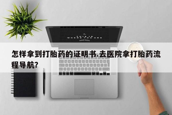 米非米索微信怎样拿到打胎药的证明书.去医院拿打胎药流程导航？