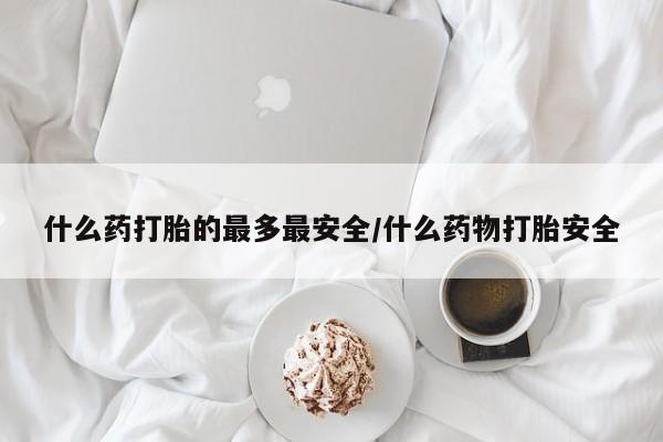 米非米索微信什么药打胎的最多最安全/什么药物打胎安全