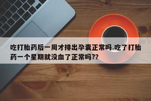 米非米索微信吃打胎药后一周才排出孕囊正常吗.吃了打胎药一个星期就没血了正常吗?？