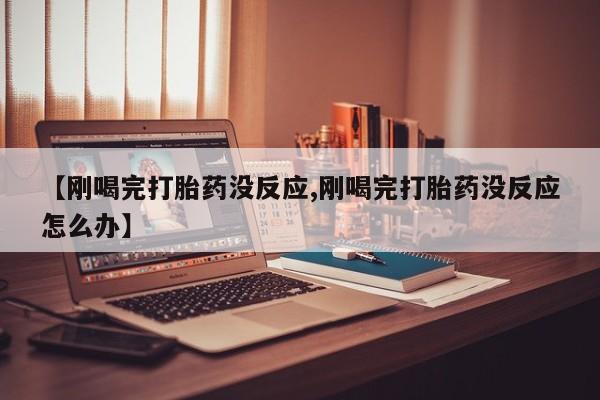 米非米索微信【刚喝完打胎药没反应,刚喝完打胎药没反应怎么办】