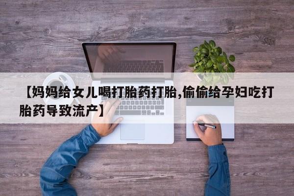 米非米索微信【妈妈给女儿喝打胎药打胎,偷偷给孕妇吃打胎药导致流产】