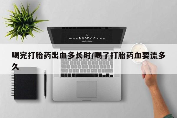 米非米索微信喝完打胎药出血多长时/喝了打胎药血要流多久