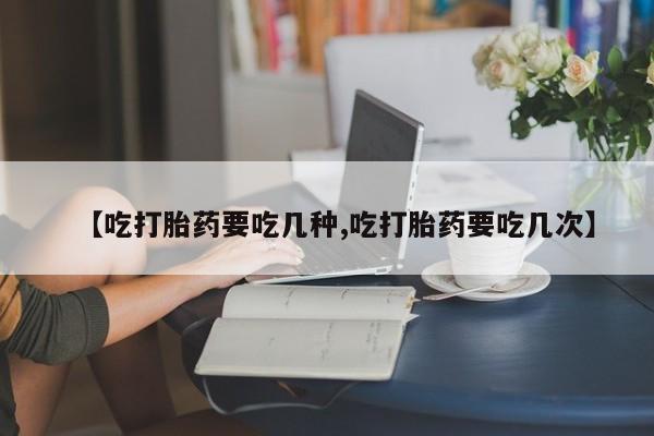 米非米索微信【吃打胎药要吃几种,吃打胎药要吃几次】