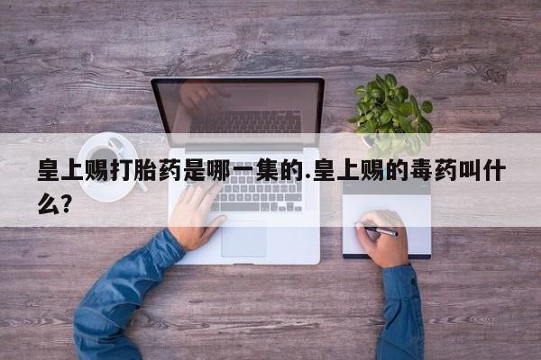 米非米索微信皇上赐打胎药是哪一集的.皇上赐的毒药叫什么？