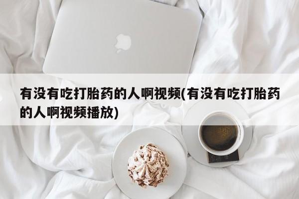 米非米索微信有没有吃打胎药的人啊视频(有没有吃打胎药的人啊视频播放)