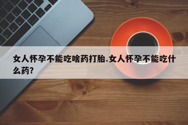 米非米索微信女人怀孕不能吃啥药打胎.女人怀孕不能吃什么药？