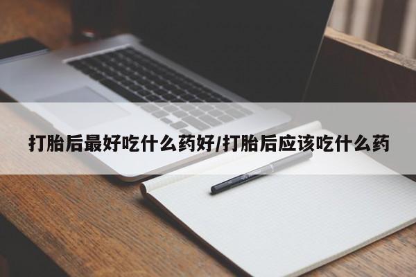 米非米索微信打胎后最好吃什么药好/打胎后应该吃什么药