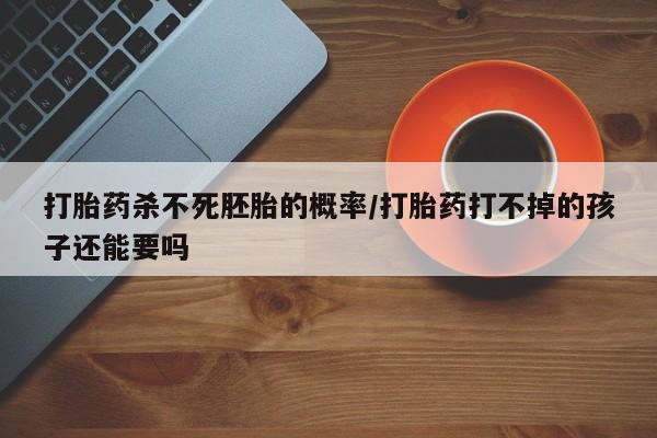 米非米索微信打胎药杀不死胚胎的概率/打胎药打不掉的孩子还能要吗