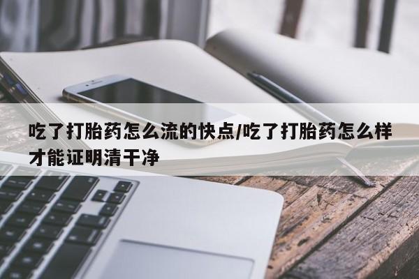 米非米索微信吃了打胎药怎么流的快点/吃了打胎药怎么样才能证明清干净
