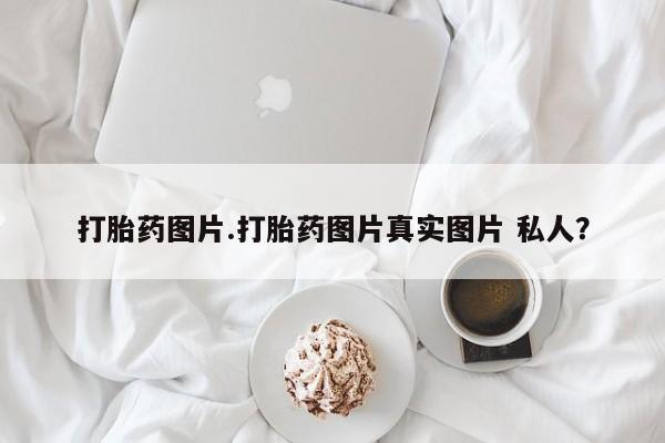 米非米索微信打胎药图片.打胎药图片真实图片 私人？