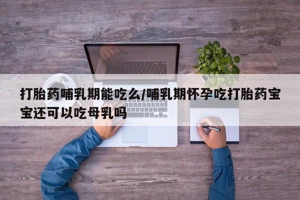 米非米索微信打胎药哺乳期能吃么/哺乳期怀孕吃打胎药宝宝还可以吃母乳吗