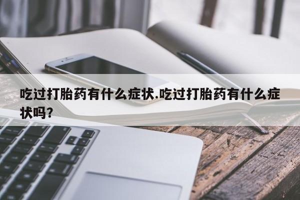 米非米索微信吃过打胎药有什么症状.吃过打胎药有什么症状吗？