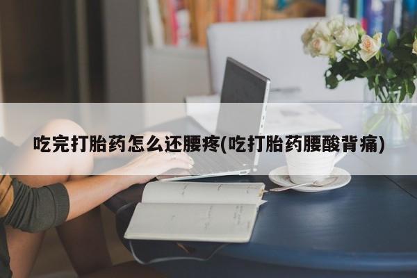 米非米索微信吃完打胎药怎么还腰疼(吃打胎药腰酸背痛)